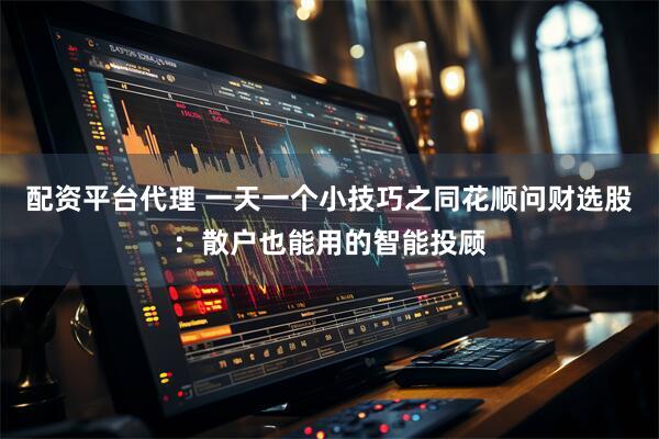 配资平台代理 一天一个小技巧之同花顺问财选股：散户也能用的智能投顾