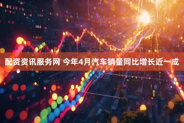 配资资讯服务网 今年4月汽车销量同比增长近一成