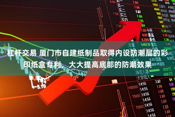 杠杆交易 厦门市自建纸制品取得内设防潮层的彩印纸盒专利，大大提高底部的防潮效果