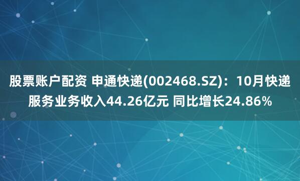 股票账户配资 申通快递(002468.SZ)：10月快递服务业务收入44.26亿元 同比增长24.86%