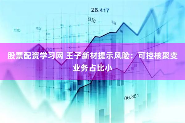 股票配资学习网 王子新材提示风险：可控核聚变业务占比小