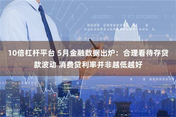 10倍杠杆平台 5月金融数据出炉：合理看待存贷款波动 消费贷利率并非越低越好