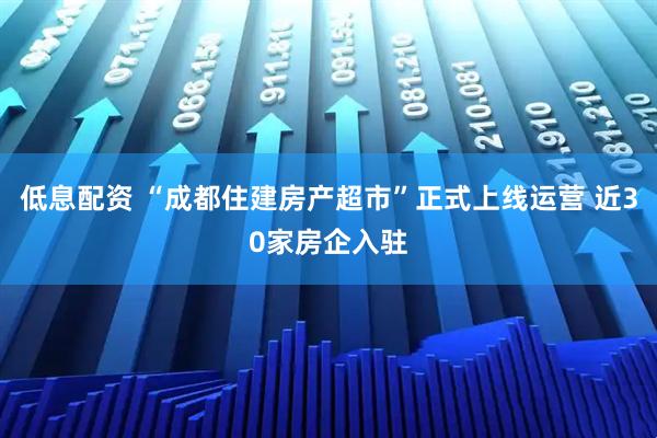 低息配资 “成都住建房产超市”正式上线运营 近30家房企入驻