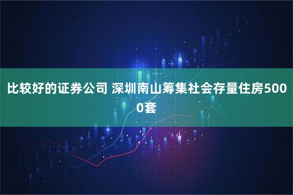 比较好的证券公司 深圳南山筹集社会存量住房5000套