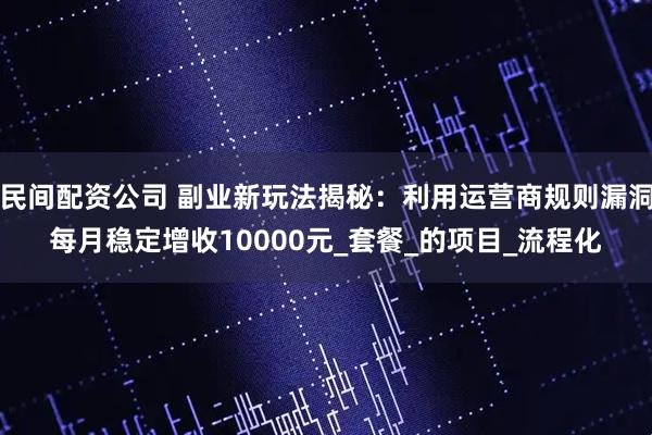 民间配资公司 副业新玩法揭秘：利用运营商规则漏洞每月稳定增收10000元_套餐_的项目_流程化