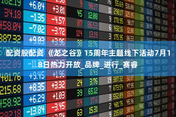 配资股配资 《龙之谷》15周年主题线下活动7月18日热力开放_品牌_进行_赛睿