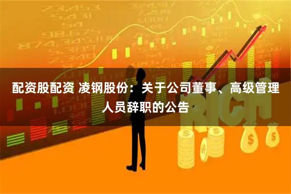 配资股配资 凌钢股份：关于公司董事、高级管理人员辞职的公告