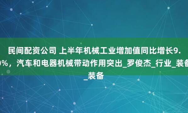 民间配资公司 上半年机械工业增加值同比增长9.0%，汽车和电器机械带动作用突出_罗俊杰_行业_装备