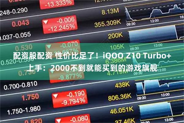 配资股配资 性价比足了！iQOO Z10 Turbo+上手：2000不到就能买到的游戏旗舰