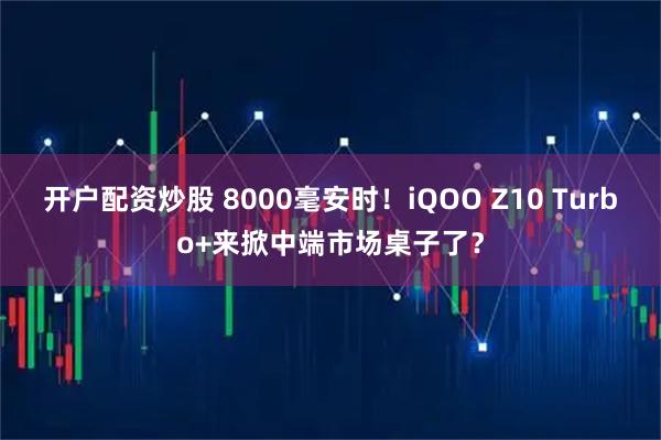 开户配资炒股 8000毫安时！iQOO Z10 Turbo+来掀中端市场桌子了？