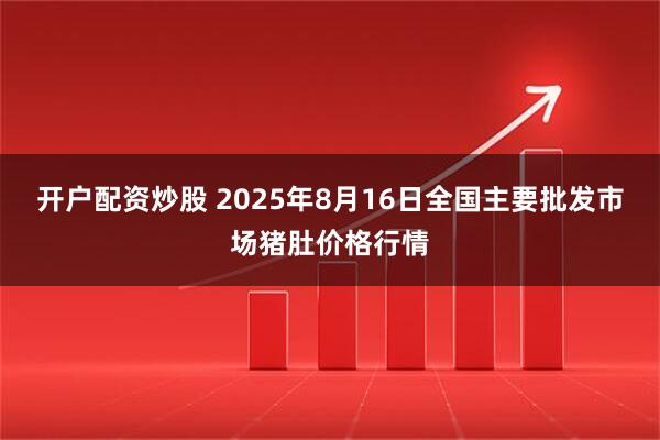 开户配资炒股 2025年8月16日全国主要批发市场猪肚价格行情