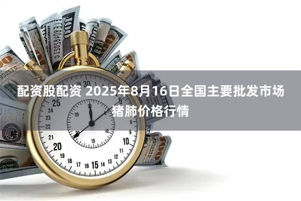 配资股配资 2025年8月16日全国主要批发市场猪肺价格行情