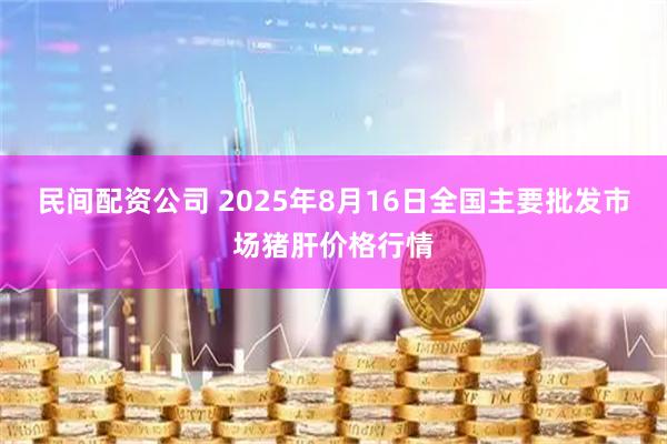 民间配资公司 2025年8月16日全国主要批发市场猪肝价格行情
