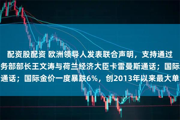 配资股配资 欧洲领导人发表联合声明，支持通过谈判推动俄乌停火；商务部部长王文涛与荷兰经济大臣卡雷曼斯通话；国际金价一度暴跌6%，创2013年以来最大单日跌幅｜早报