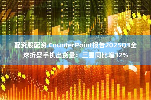 配资股配资 CounterPoint报告2025Q3全球折叠手机出货量：三星同比增32%