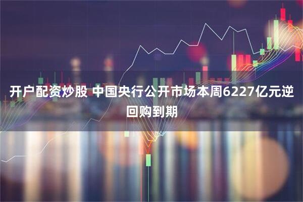 开户配资炒股 中国央行公开市场本周6227亿元逆回购到期