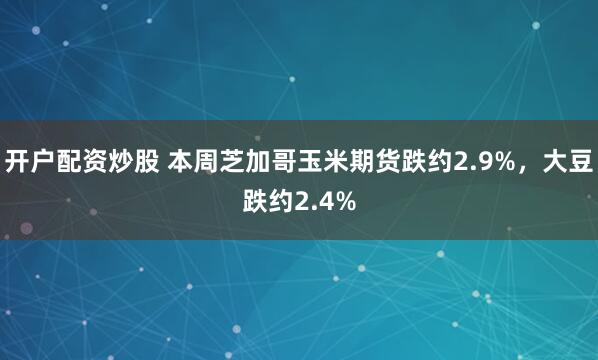 开户配资炒股 本周芝加哥玉米期货跌约2.9%，大豆跌约2.4%